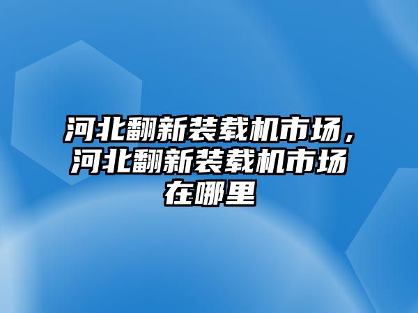 河北翻新裝載機(jī)市場(chǎng)，河北翻新裝載機(jī)市場(chǎng)在哪里