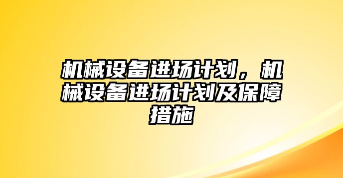 機械設(shè)備進場計劃，機械設(shè)備進場計劃及保障措施