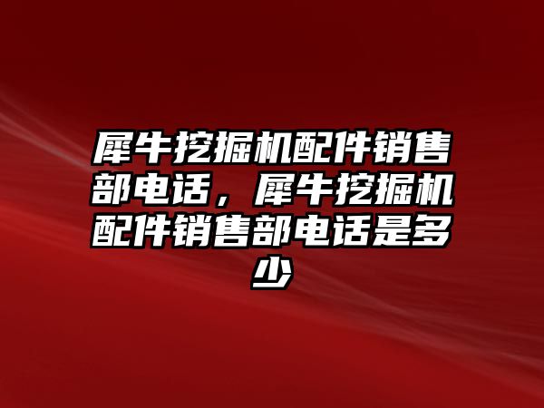 犀牛挖掘機(jī)配件銷售部電話，犀牛挖掘機(jī)配件銷售部電話是多少