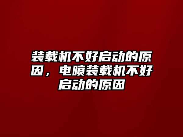 裝載機不好啟動的原因，電噴裝載機不好啟動的原因