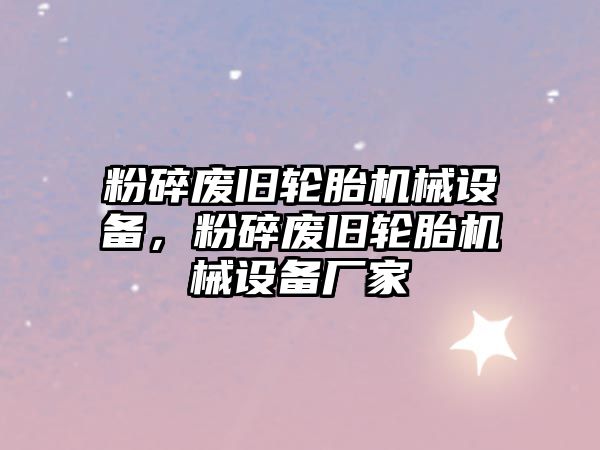 粉碎廢舊輪胎機械設備，粉碎廢舊輪胎機械設備廠家