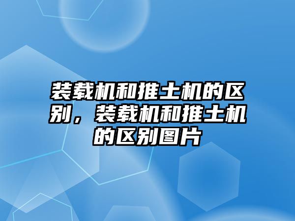 裝載機(jī)和推土機(jī)的區(qū)別，裝載機(jī)和推土機(jī)的區(qū)別圖片