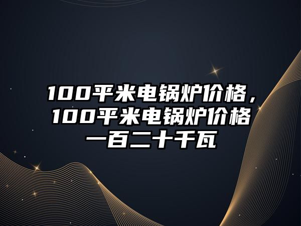 100平米電鍋爐價格，100平米電鍋爐價格一百二十千瓦