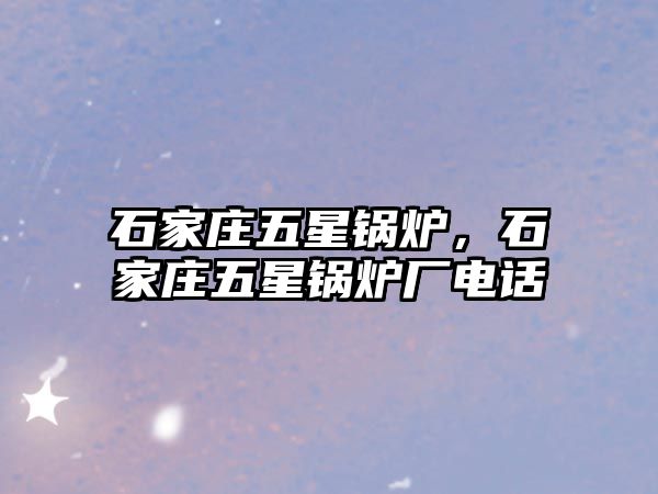 石家莊五星鍋爐，石家莊五星鍋爐廠電話