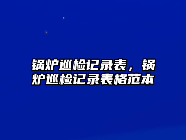 鍋爐巡檢記錄表，鍋爐巡檢記錄表格范本