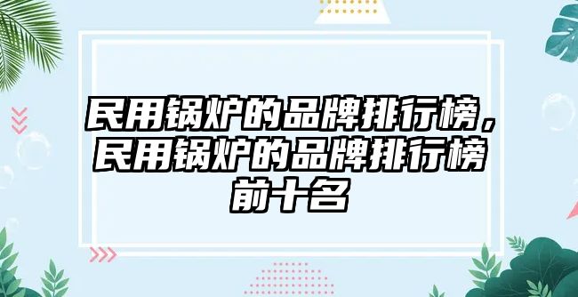 民用鍋爐的品牌排行榜，民用鍋爐的品牌排行榜前十名