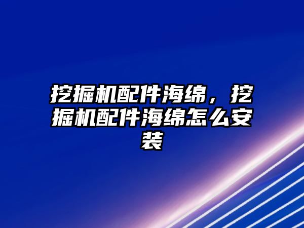 挖掘機配件海綿，挖掘機配件海綿怎么安裝