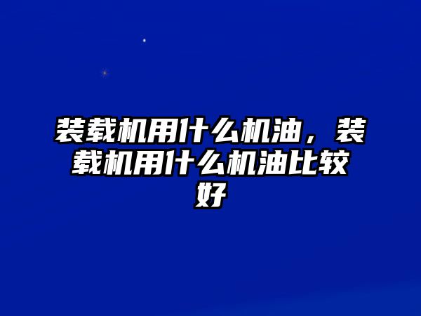 裝載機用什么機油，裝載機用什么機油比較好