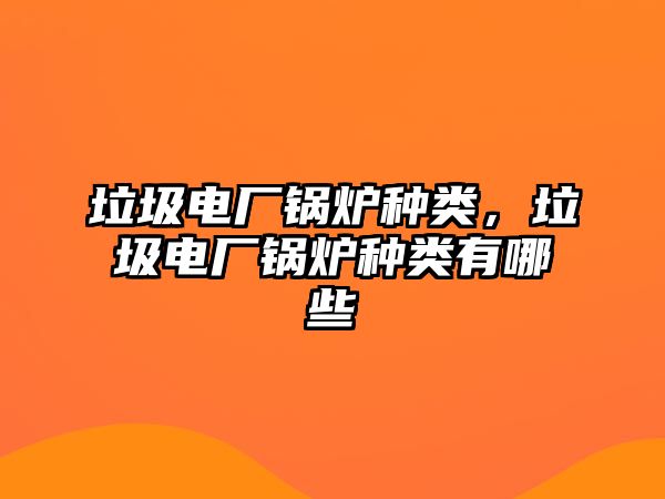 垃圾電廠鍋爐種類(lèi)，垃圾電廠鍋爐種類(lèi)有哪些