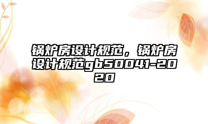 鍋爐房設(shè)計規(guī)范，鍋爐房設(shè)計規(guī)范gb50041-2020