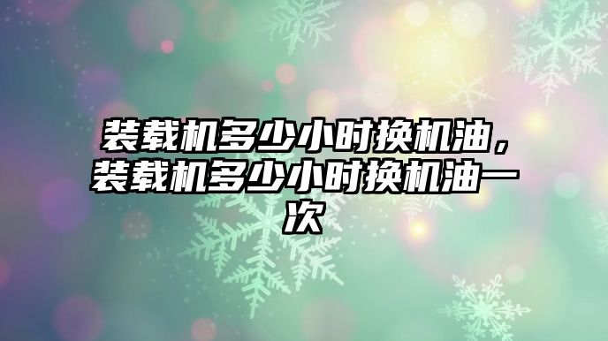 裝載機(jī)多少小時(shí)換機(jī)油，裝載機(jī)多少小時(shí)換機(jī)油一次