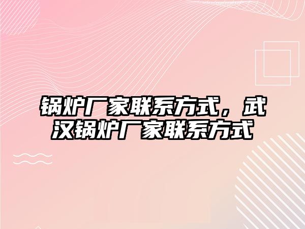 鍋爐廠家聯(lián)系方式，武漢鍋爐廠家聯(lián)系方式