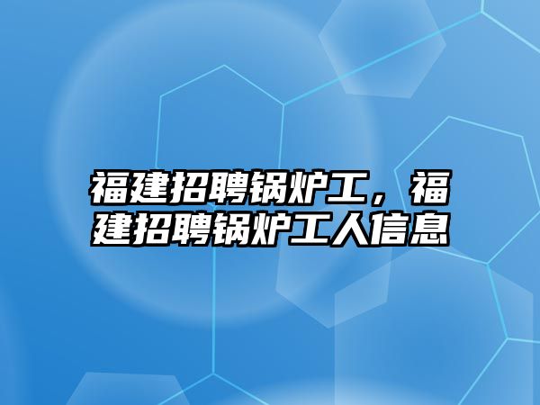 福建招聘鍋爐工，福建招聘鍋爐工人信息