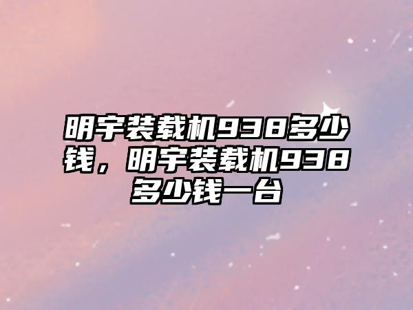 明宇裝載機938多少錢，明宇裝載機938多少錢一臺