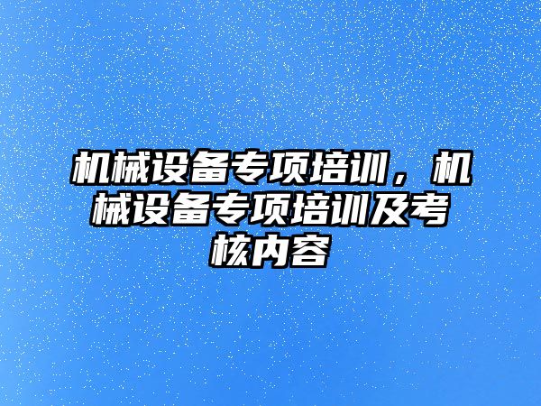 機械設備專項培訓，機械設備專項培訓及考核內(nèi)容