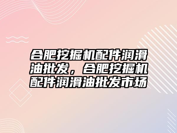 合肥挖掘機配件潤滑油批發(fā)，合肥挖掘機配件潤滑油批發(fā)市場