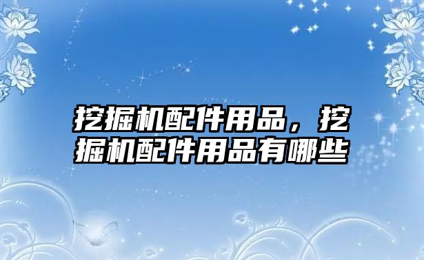 挖掘機配件用品，挖掘機配件用品有哪些