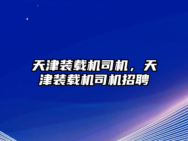 天津裝載機司機，天津裝載機司機招聘