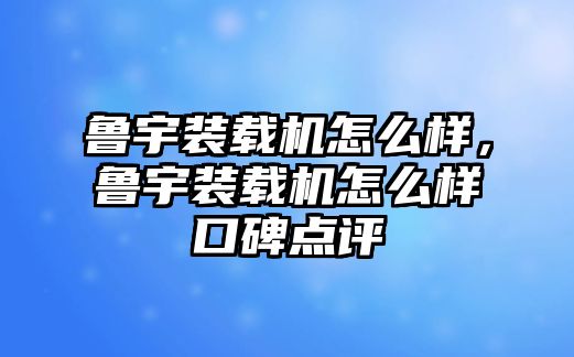 魯宇裝載機怎么樣，魯宇裝載機怎么樣口碑點評