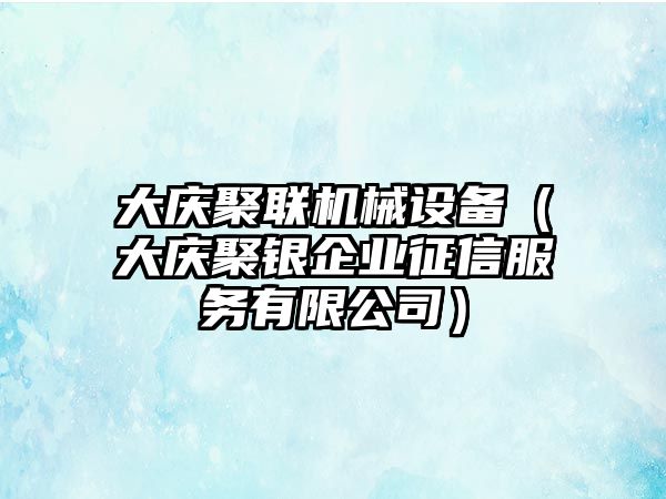 大慶聚聯(lián)機械設備（大慶聚銀企業(yè)征信服務有限公司）