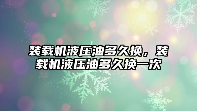 裝載機液壓油多久換，裝載機液壓油多久換一次