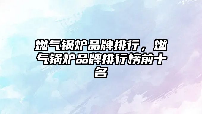 燃?xì)忮仩t品牌排行，燃?xì)忮仩t品牌排行榜前十名