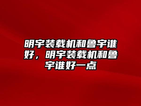 明宇裝載機和魯宇誰好，明宇裝載機和魯宇誰好一點