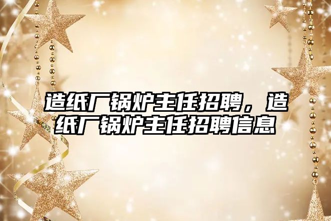 造紙廠鍋爐主任招聘，造紙廠鍋爐主任招聘信息