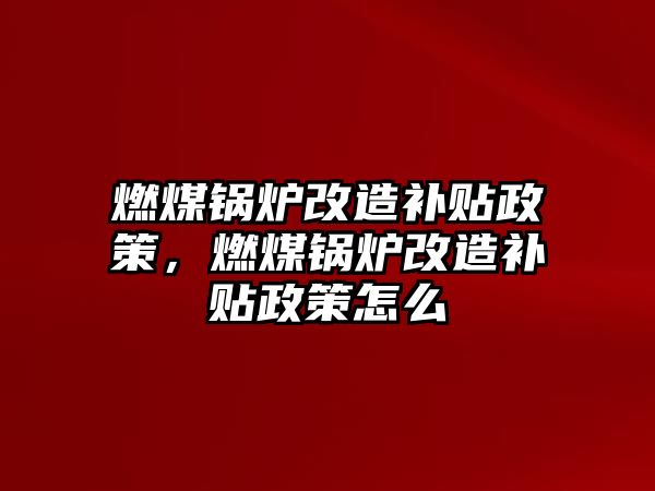 燃煤鍋爐改造補貼政策，燃煤鍋爐改造補貼政策怎么