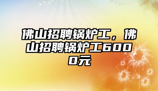 佛山招聘鍋爐工，佛山招聘鍋爐工6000元