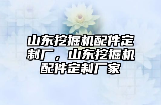 山東挖掘機(jī)配件定制廠，山東挖掘機(jī)配件定制廠家