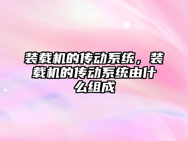 裝載機的傳動系統，裝載機的傳動系統由什么組成