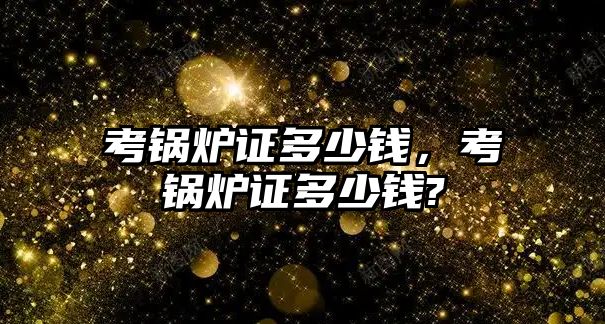 考鍋爐證多少錢，考鍋爐證多少錢?