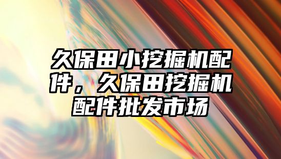 久保田小挖掘機(jī)配件，久保田挖掘機(jī)配件批發(fā)市場