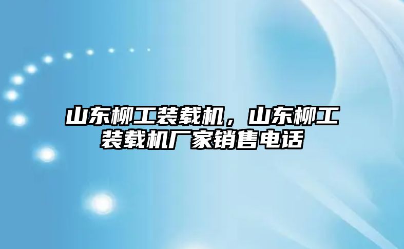 山東柳工裝載機，山東柳工裝載機廠家銷售電話