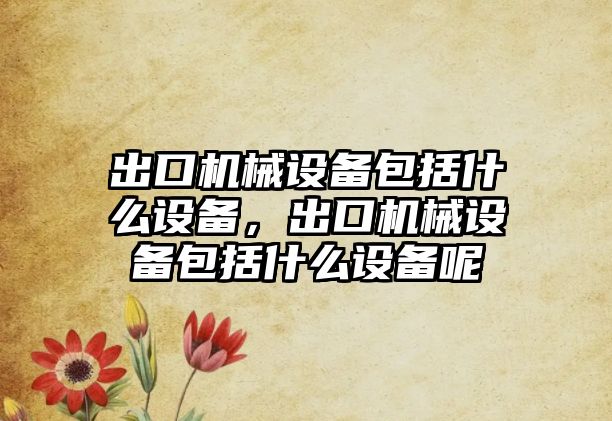 出口機械設(shè)備包括什么設(shè)備，出口機械設(shè)備包括什么設(shè)備呢