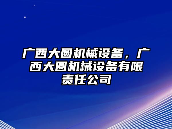 廣西大圓機械設備，廣西大圓機械設備有限責任公司