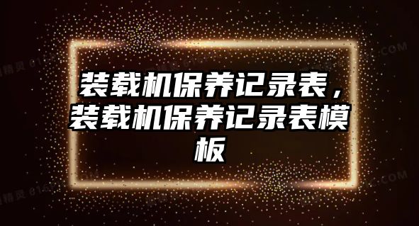 裝載機保養(yǎng)記錄表，裝載機保養(yǎng)記錄表模板