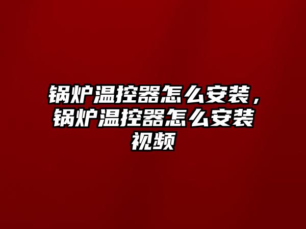 鍋爐溫控器怎么安裝，鍋爐溫控器怎么安裝視頻