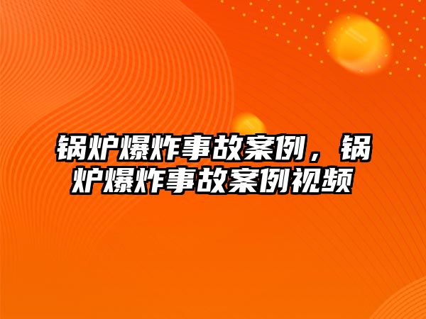 鍋爐爆炸事故案例，鍋爐爆炸事故案例視頻