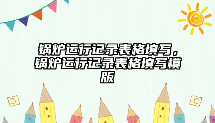 鍋爐運(yùn)行記錄表格填寫，鍋爐運(yùn)行記錄表格填寫模版