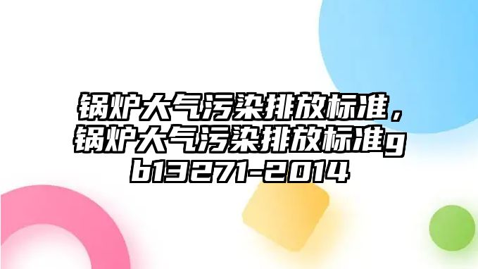 鍋爐大氣污染排放標準，鍋爐大氣污染排放標準gb13271-2014