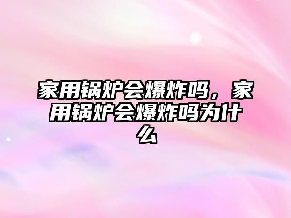 家用鍋爐會爆炸嗎，家用鍋爐會爆炸嗎為什么