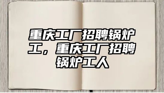 重慶工廠招聘鍋爐工，重慶工廠招聘鍋爐工人