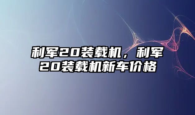 利軍20裝載機，利軍20裝載機新車價格