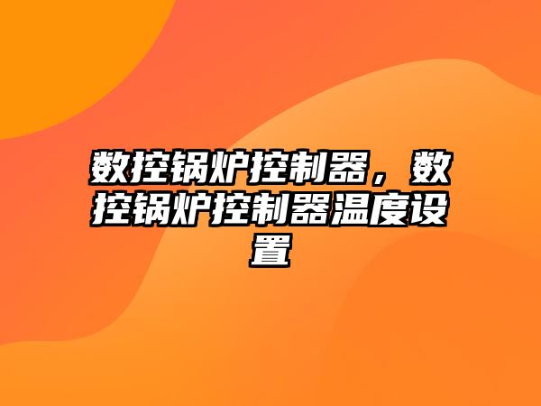 數(shù)控鍋爐控制器，數(shù)控鍋爐控制器溫度設(shè)置