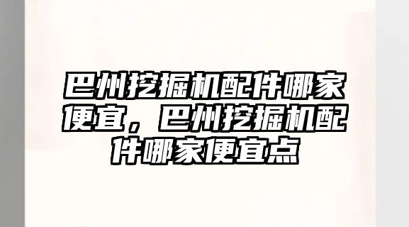 巴州挖掘機配件哪家便宜，巴州挖掘機配件哪家便宜點