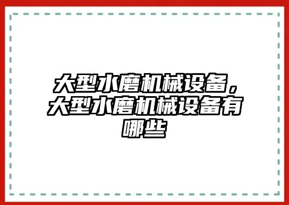 大型水磨機(jī)械設(shè)備，大型水磨機(jī)械設(shè)備有哪些