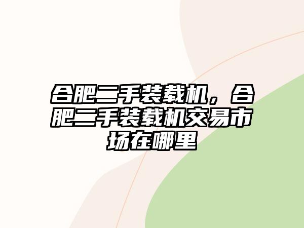 合肥二手裝載機(jī)，合肥二手裝載機(jī)交易市場(chǎng)在哪里