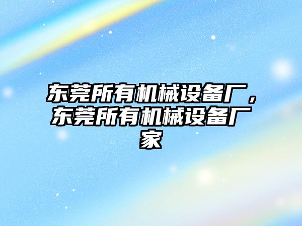 東莞所有機械設(shè)備廠，東莞所有機械設(shè)備廠家